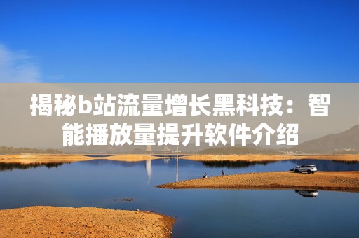 揭秘b站流量增长黑科技：智能播放量提升软件介绍