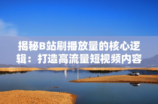 揭秘B站刷播放量的核心逻辑：打造高流量短视频内容