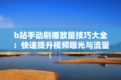 b站手动刷播放量技巧大全：快速提升视频曝光与流量增长的秘密