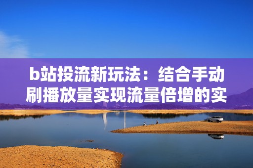 b站投流新玩法：结合手动刷播放量实现流量倍增的实战攻略