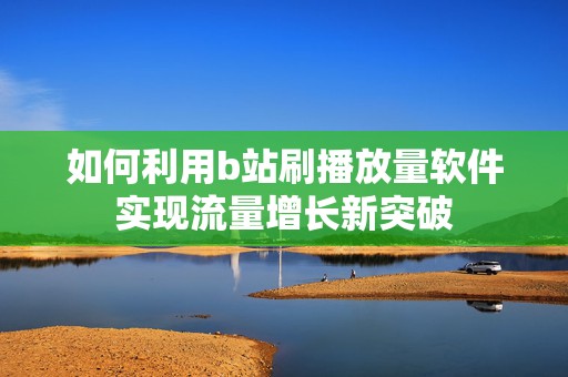 如何利用b站刷播放量软件实现流量增长新突破