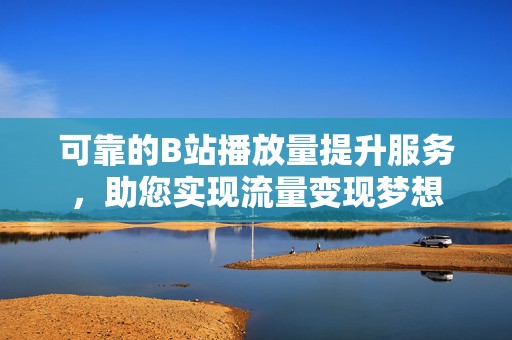 可靠的B站播放量提升服务，助您实现流量变现梦想