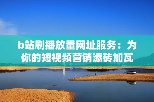 b站刷播放量网址服务：为你的短视频营销添砖加瓦