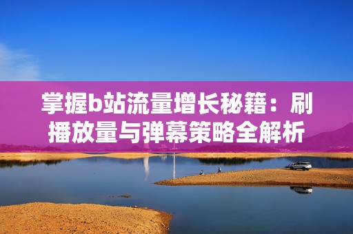 掌握b站流量增长秘籍:刷播放量与弹幕策略全解析 掌握b站流量增长秘籍:刷播放量与弹幕策略全解析
