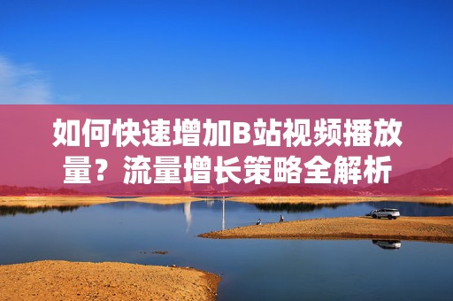 如何快速增加B站视频播放量？流量增长策略全解析