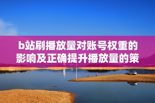 b站刷播放量对账号权重的影响及正确提升播放量的策略