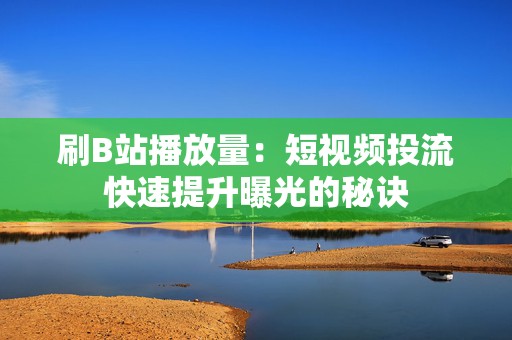 刷B站播放量：短视频投流快速提升曝光的秘诀