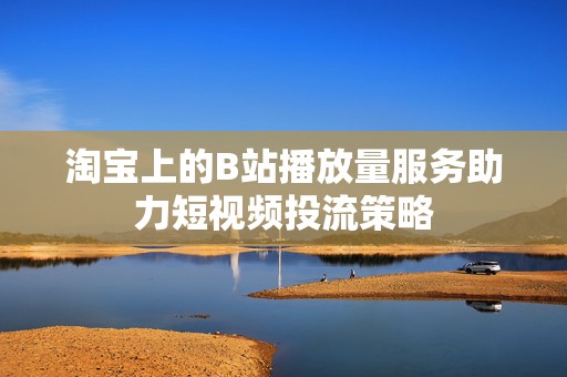 淘宝上的B站播放量服务助力短视频投流策略