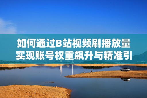 如何通过B站视频刷播放量实现账号权重飙升与精准引流