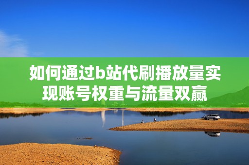 如何通过b站代刷播放量实现账号权重与流量双赢