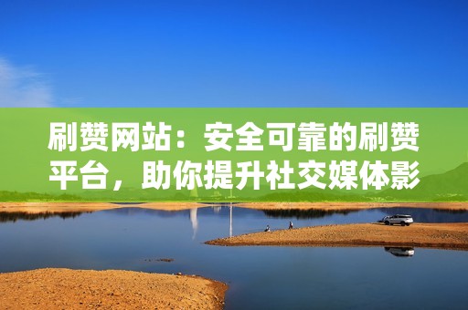 刷赞网站：安全可靠的刷赞平台，助你提升社交媒体影响力