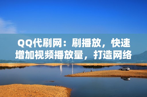 QQ代刷网：刷播放，快速增加视频播放量，打造网络爆款