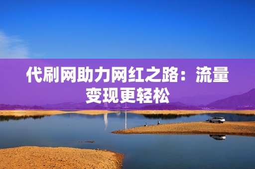 代刷网助力网红之路：流量变现更轻松