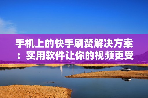 手机上的快手刷赞解决方案：实用软件让你的视频更受欢迎