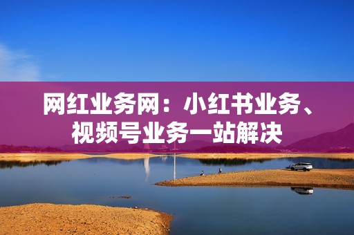 网红业务网：小红书业务、视频号业务一站解决