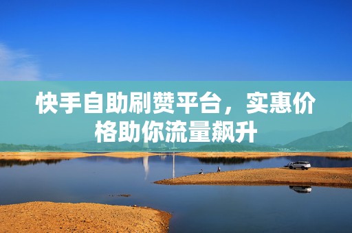 快手自助刷赞平台，实惠价格助你流量飙升