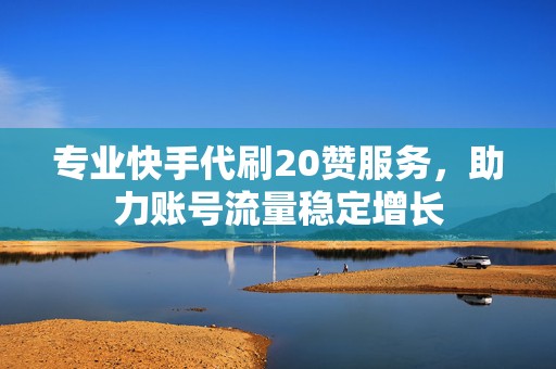 专业快手代刷20赞服务，助力账号流量稳定增长