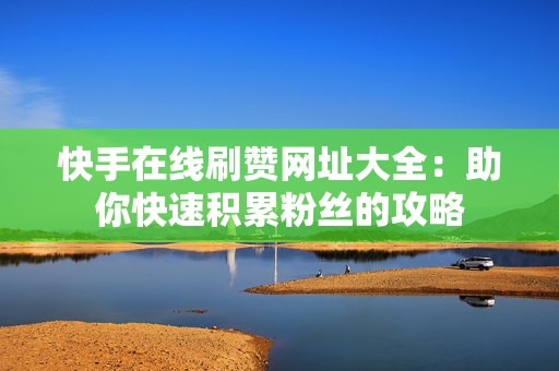 快手在线刷赞网址大全：助你快速积累粉丝的攻略