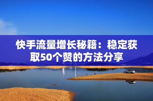 快手流量增长秘籍：稳定获取50个赞的方法分享