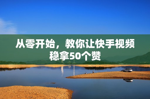 从零开始，教你让快手视频稳拿50个赞