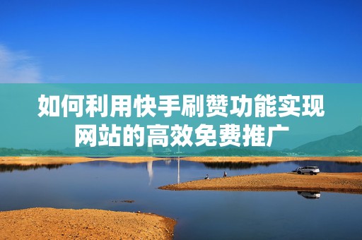 如何利用快手刷赞功能实现网站的高效免费推广