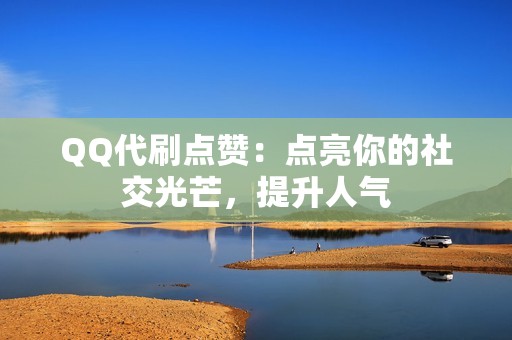 QQ代刷点赞：点亮你的社交光芒，提升人气