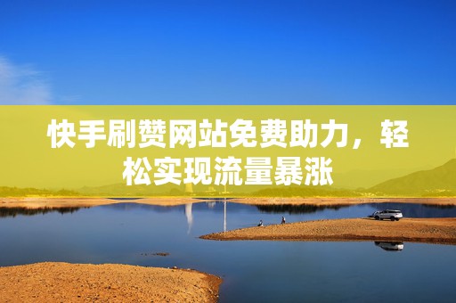 快手刷赞网站免费助力，轻松实现流量暴涨