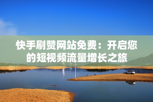 快手刷赞网站免费：开启您的短视频流量增长之旅