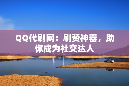 QQ代刷网：刷赞神器，助你成为社交达人