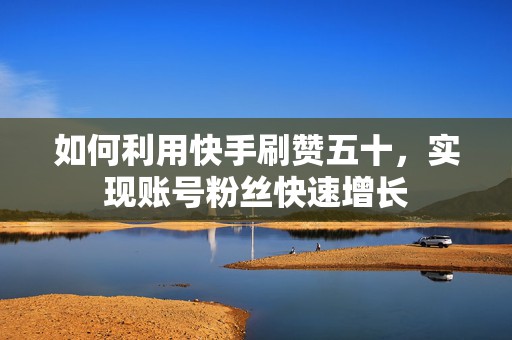 如何利用快手刷赞五十，实现账号粉丝快速增长