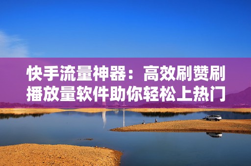 快手流量神器：高效刷赞刷播放量软件助你轻松上热门