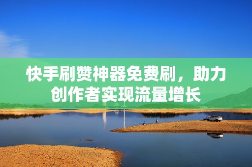 快手刷赞神器免费刷，助力创作者实现流量增长