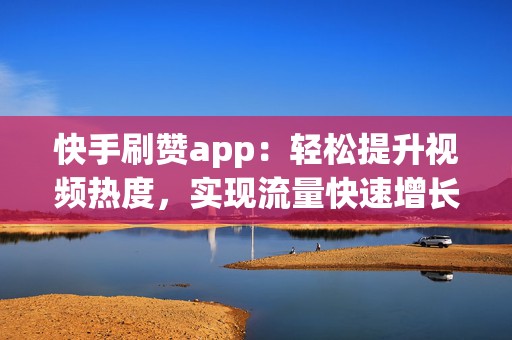 快手刷赞app：轻松提升视频热度，实现流量快速增长