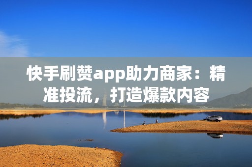 快手刷赞app助力商家：精准投流，打造爆款内容