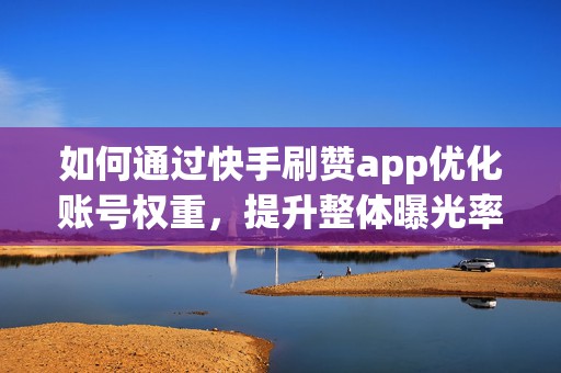 如何通过快手刷赞app优化账号权重，提升整体曝光率