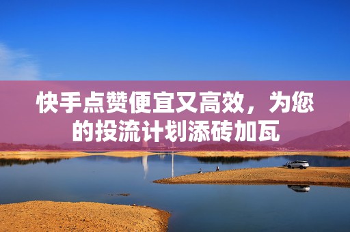 快手点赞便宜又高效，为您的投流计划添砖加瓦