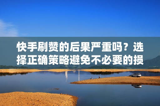 快手刷赞的后果严重吗？选择正确策略避免不必要的损失