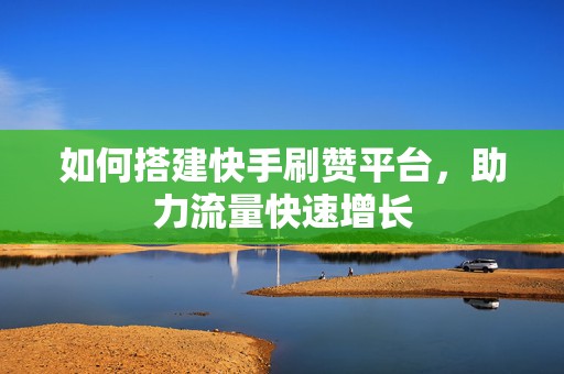 如何搭建快手刷赞平台，助力流量快速增长