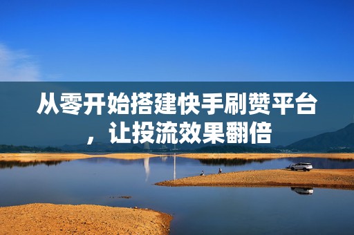 从零开始搭建快手刷赞平台，让投流效果翻倍