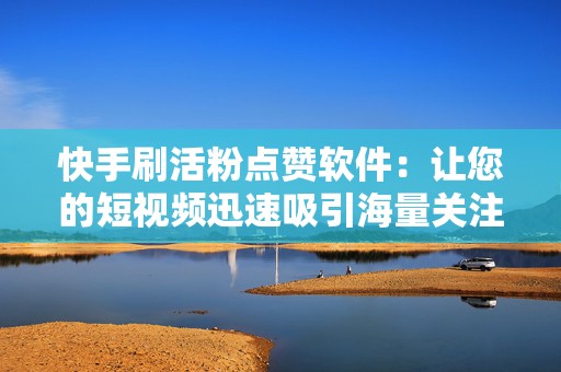 快手刷活粉点赞软件：让您的短视频迅速吸引海量关注