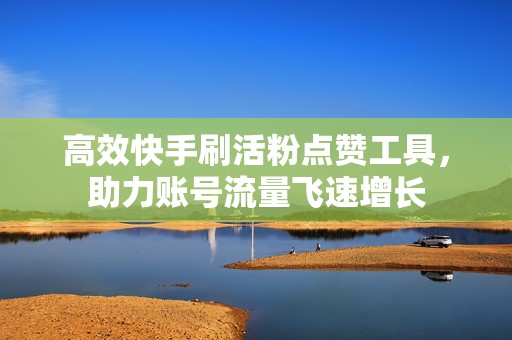 高效快手刷活粉点赞工具，助力账号流量飞速增长