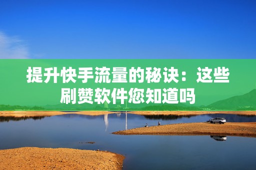 提升快手流量的秘诀：这些刷赞软件您知道吗