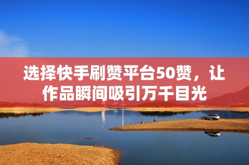 选择快手刷赞平台50赞，让作品瞬间吸引万千目光