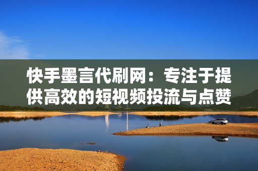 快手墨言代刷网：专注于提供高效的短视频投流与点赞服务