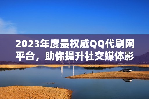 2023年度最权威QQ代刷网平台，助你提升社交媒体影响力