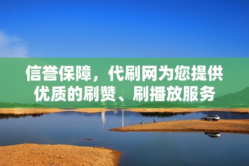 信誉保障，代刷网为您提供优质的刷赞、刷播放服务