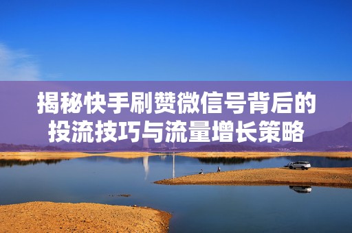 揭秘快手刷赞微信号背后的投流技巧与流量增长策略