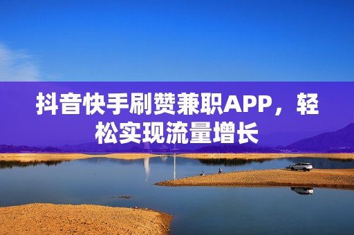 抖音快手刷赞兼职APP，轻松实现流量增长