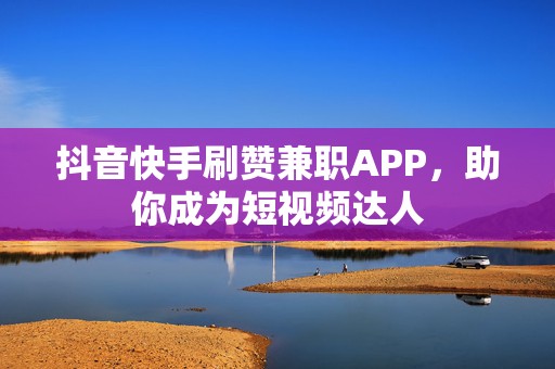 抖音快手刷赞兼职APP，助你成为短视频达人