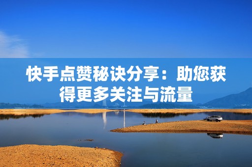 快手点赞秘诀分享：助您获得更多关注与流量